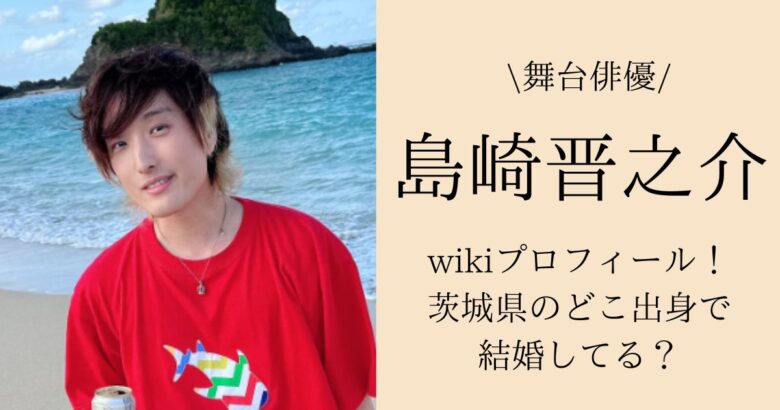 【画像】島崎晋之介のwikiプロフィール！茨城県のどこ出身で結婚してる？