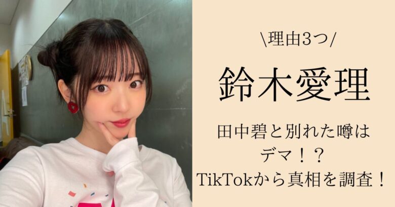 鈴木愛理と田中碧が別れた噂はデマ！？TikTokから真相を調査！